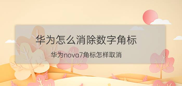 华为怎么消除数字角标 华为nova7角标怎样取消？